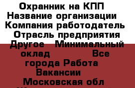 Охранник на КПП › Название организации ­ Компания-работодатель › Отрасль предприятия ­ Другое › Минимальный оклад ­ 38 000 - Все города Работа » Вакансии   . Московская обл.,Железнодорожный г.